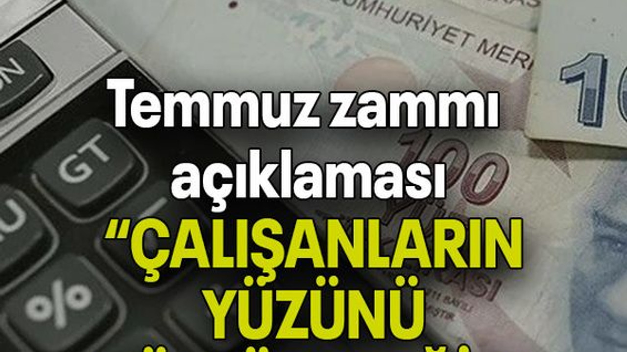 Temmuz zammı açıklaması: ÇALIŞANLARIN YÜZÜNÜ GÜLDÜRECEĞİZ